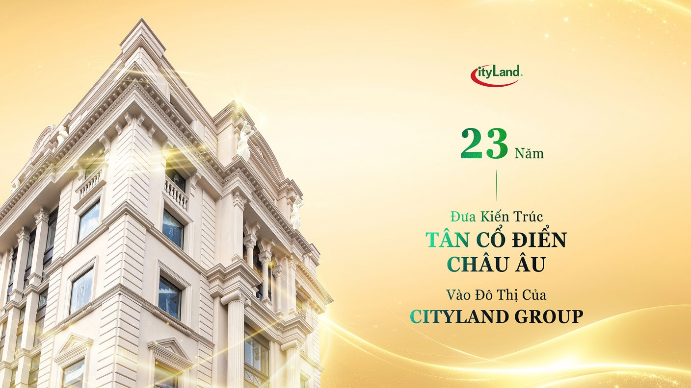 23 NĂM ĐƯA KIẾN TRÚC TÂN CỔ ĐIỂN CHÂU ÂU VÀO ĐÔ THỊ CỦA CITYLAND GROUP